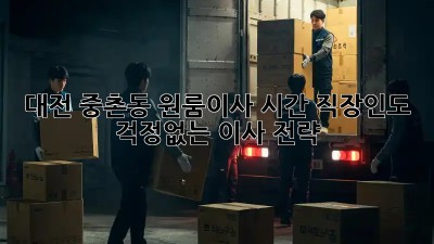 대전 중촌동 원룸이사 시간, 직장인도 걱정없는 이사 전략! ✨