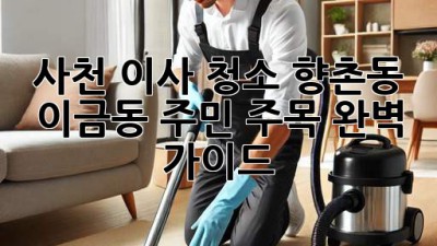 사천 이사 청소✨ 향촌동, 이금동 주민 주목! 완벽 가이드